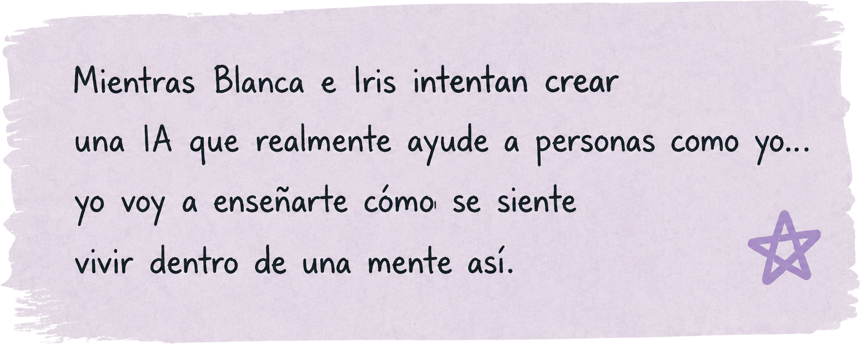 Mientras Blanca e Iris intentan crear una IA que realmente ayude a personas como yo, yo voy a enseñarte cómo se siente vivir dentro de una mente así.